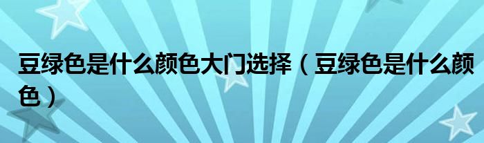 豆綠色是什么顏色大門選擇（豆綠色是什么顏色）