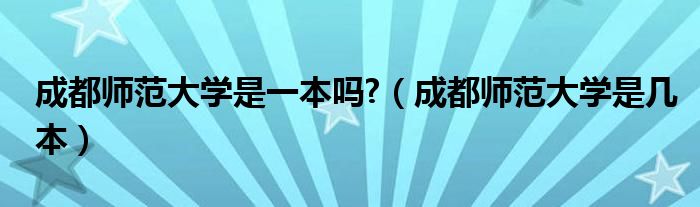 成都師范大學(xué)是一本嗎?（成都師范大學(xué)是幾本）