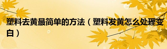 塑料去黃最簡(jiǎn)單的方法（塑料發(fā)黃怎么處理變白）
