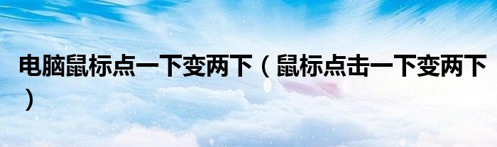 電腦鼠標(biāo)點(diǎn)一下變兩下（鼠標(biāo)點(diǎn)擊一下變兩下）