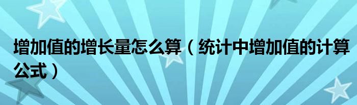 增加值的增長量怎么算（統(tǒng)計(jì)中增加值的計(jì)算公式）
