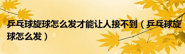 乒乓球旋球怎么發(fā)才能讓人接不到（乒乓球旋球怎么發(fā)）