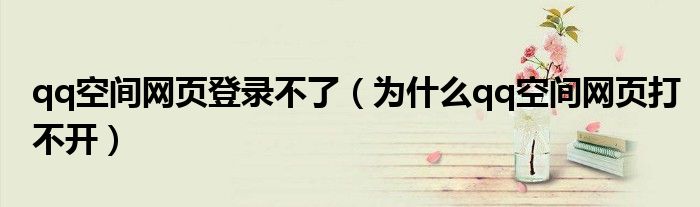 qq空間網(wǎng)頁(yè)登錄不了（為什么qq空間網(wǎng)頁(yè)打不開）