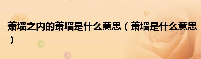 蕭墻之內的蕭墻是什么意思（蕭墻是什么意思）