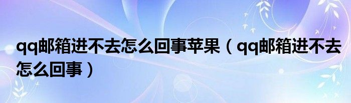 qq郵箱進(jìn)不去怎么回事蘋果（qq郵箱進(jìn)不去怎么回事）