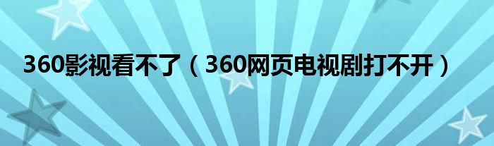 360影視看不了（360網(wǎng)頁電視劇打不開）