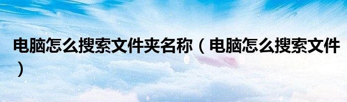 電腦怎么搜索文件夾名稱(chēng)（電腦怎么搜索文件）