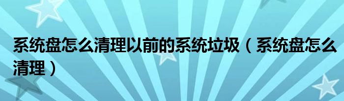 系統(tǒng)盤怎么清理以前的系統(tǒng)垃圾（系統(tǒng)盤怎么清理）