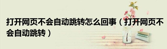打開網(wǎng)頁不會(huì)自動(dòng)跳轉(zhuǎn)怎么回事（打開網(wǎng)頁不會(huì)自動(dòng)跳轉(zhuǎn)）