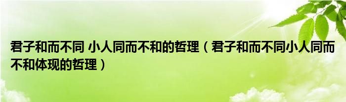 君子和而不同 小人同而不和的哲理（君子和而不同小人同而不和體現(xiàn)的哲理）