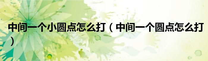 中間一個(gè)小圓點(diǎn)怎么打（中間一個(gè)圓點(diǎn)怎么打）
