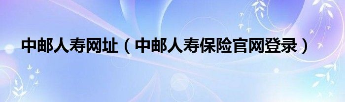 中郵人壽網(wǎng)址（中郵人壽保險(xiǎn)官網(wǎng)登錄）
