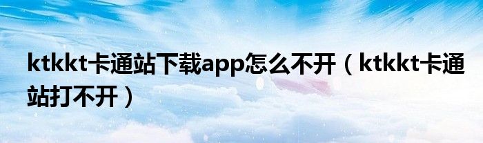 ktkkt卡通站下載app怎么不開（ktkkt卡通站打不開）