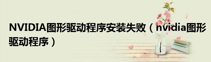 NVIDIA圖形驅(qū)動程序安裝失?。╪vidia圖形驅(qū)動程序）