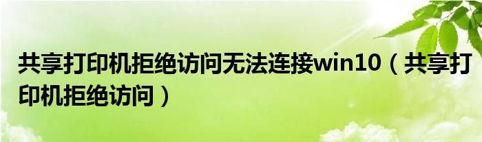 共享打印機拒絕訪問無法連接win10（共享打印機拒絕訪問）