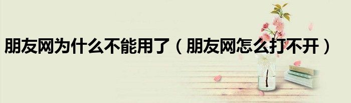朋友網(wǎng)為什么不能用了（朋友網(wǎng)怎么打不開）