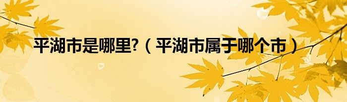 平湖市是哪里?（平湖市屬于哪個市）