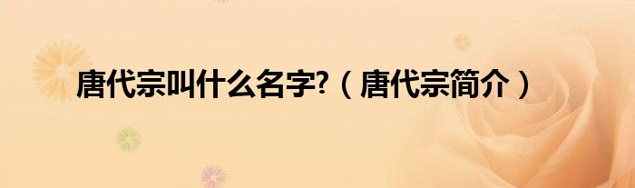 唐代宗叫什么名字?（唐代宗簡(jiǎn)介）