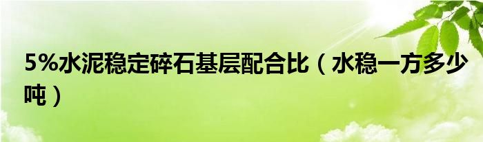 5%水泥穩(wěn)定碎石基層配合比（水穩(wěn)一方多少噸）