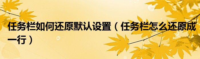 任務(wù)欄如何還原默認設(shè)置（任務(wù)欄怎么還原成一行）