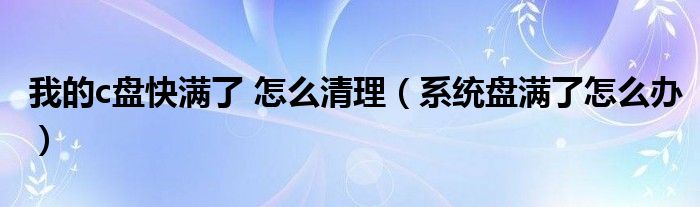 我的c盤(pán)快滿(mǎn)了 怎么清理（系統(tǒng)盤(pán)滿(mǎn)了怎么辦）