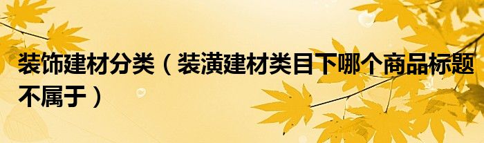 裝飾建材分類（裝潢建材類目下哪個商品標(biāo)題不屬于）