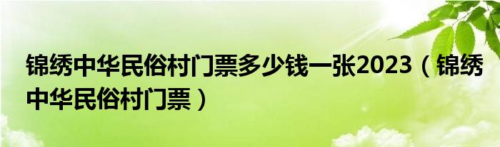 錦繡中華民俗村門票多少錢一張2023（錦繡中華民俗村門票）