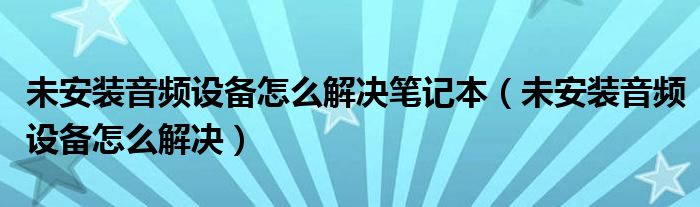 未安裝音頻設(shè)備怎么解決筆記本（未安裝音頻設(shè)備怎么解決）