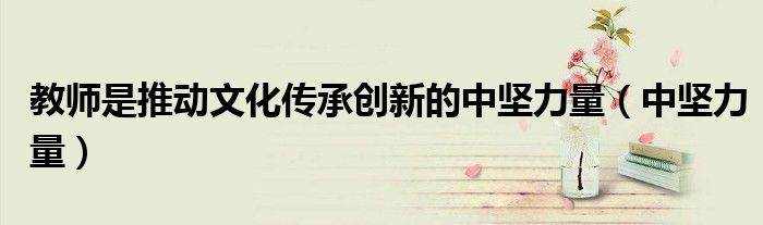 教師是推動文化傳承創(chuàng)新的中堅(jiān)力量（中堅(jiān)力量）