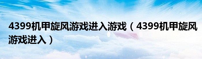 4399機(jī)甲旋風(fēng)游戲進(jìn)入游戲（4399機(jī)甲旋風(fēng)游戲進(jìn)入）