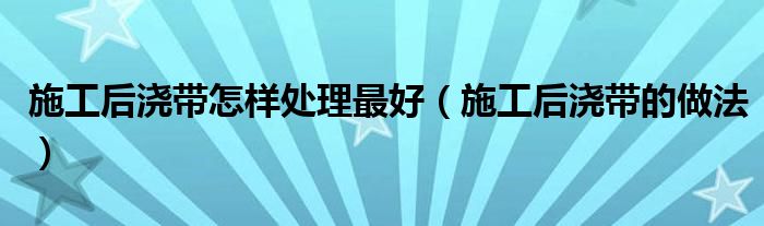 施工后澆帶怎樣處理最好（施工后澆帶的做法）