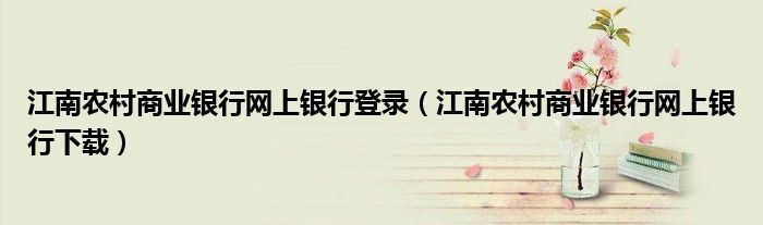 江南農(nóng)村商業(yè)銀行網(wǎng)上銀行登錄（江南農(nóng)村商業(yè)銀行網(wǎng)上銀行下載）