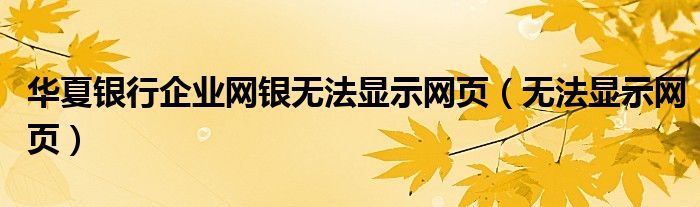 華夏銀行企業(yè)網(wǎng)銀無法顯示網(wǎng)頁（無法顯示網(wǎng)頁）