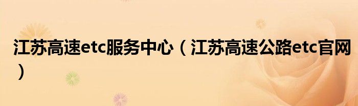江蘇高速etc服務中心（江蘇高速公路etc官網(wǎng)）