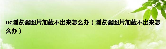 uc瀏覽器圖片加載不出來怎么辦（瀏覽器圖片加載不出來怎么辦）