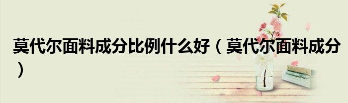 莫代爾面料成分比例什么好（莫代爾面料成分）