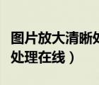 圖片放大清晰處理軟件手機版（圖片放大清晰處理在線）