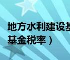 地方水利建設(shè)基金稅率是多少（地方水利建設(shè)基金稅率）