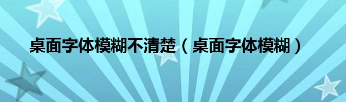 桌面字體模糊不清楚（桌面字體模糊）