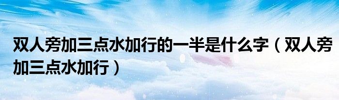 雙人旁加三點水加行的一半是什么字（雙人旁加三點水加行）