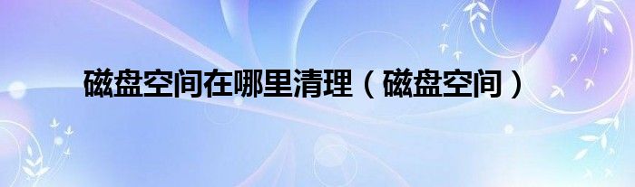 磁盤空間在哪里清理（磁盤空間）