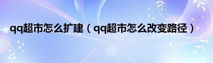 qq超市怎么擴建（qq超市怎么改變路徑）