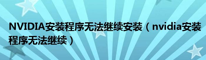 NVIDIA安裝程序無法繼續(xù)安裝（nvidia安裝程序無法繼續(xù)）