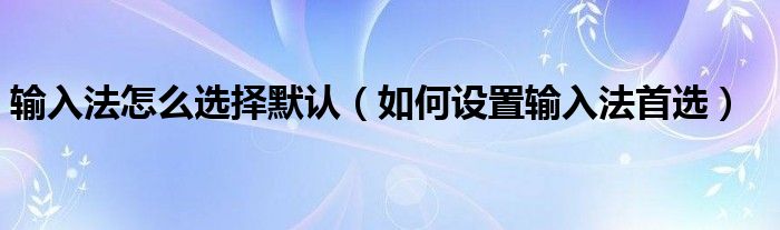 輸入法怎么選擇默認(rèn)（如何設(shè)置輸入法首選）