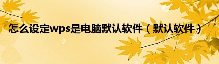 怎么設定wps是電腦默認軟件（默認軟件）