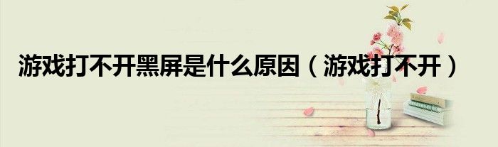 游戲打不開黑屏是什么原因（游戲打不開）