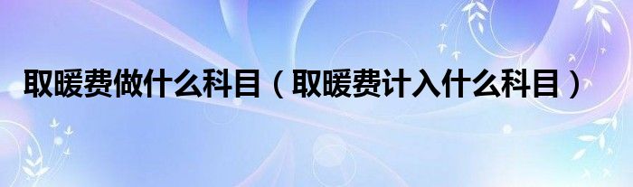 取暖費做什么科目（取暖費計入什么科目）
