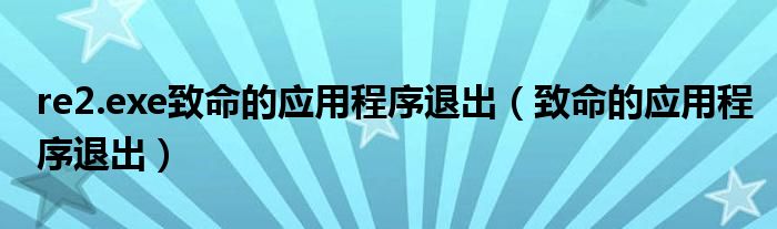re2.exe致命的應用程序退出（致命的應用程序退出）