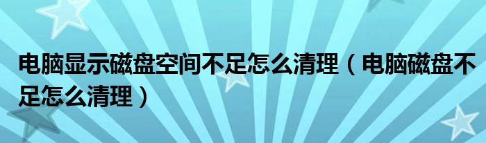 電腦顯示磁盤(pán)空間不足怎么清理（電腦磁盤(pán)不足怎么清理）