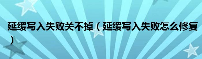 延緩寫入失敗關(guān)不掉（延緩寫入失敗怎么修復）